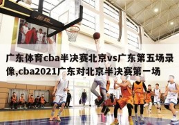 广东体育cba半决赛北京vs广东第五场录像,cba2021广东对北京半决赛第一场